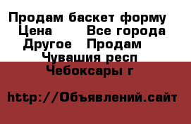 Продам баскет форму › Цена ­ 1 - Все города Другое » Продам   . Чувашия респ.,Чебоксары г.